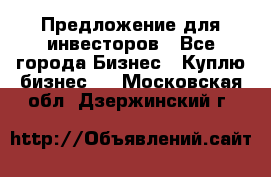 Предложение для инвесторов - Все города Бизнес » Куплю бизнес   . Московская обл.,Дзержинский г.